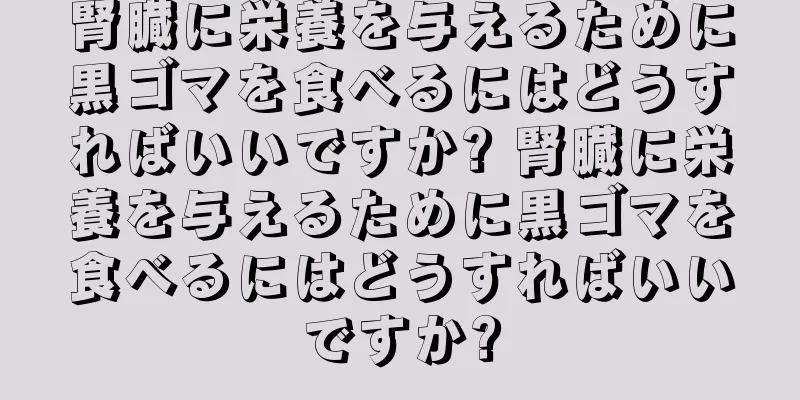 腎臓に栄養を与えるために黒ゴマを食べるにはどうすればいいですか? 腎臓に栄養を与えるために黒ゴマを食べるにはどうすればいいですか?