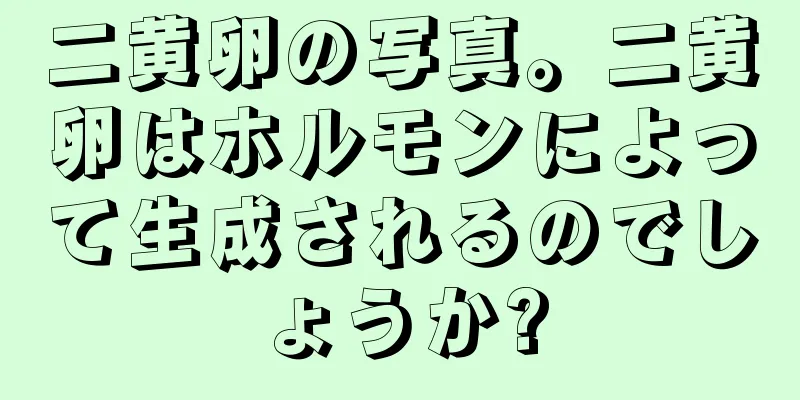 二黄卵の写真。二黄卵はホルモンによって生成されるのでしょうか?