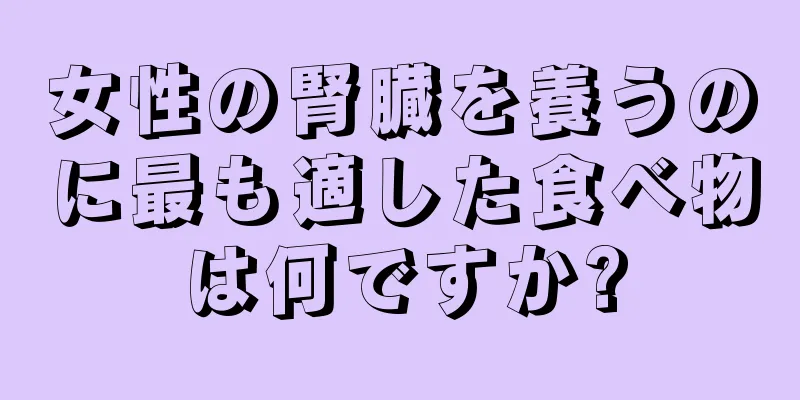 女性の腎臓を養うのに最も適した食べ物は何ですか?