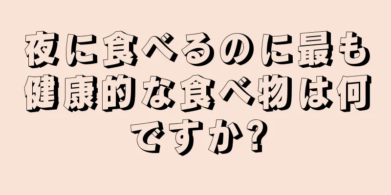 夜に食べるのに最も健康的な食べ物は何ですか?