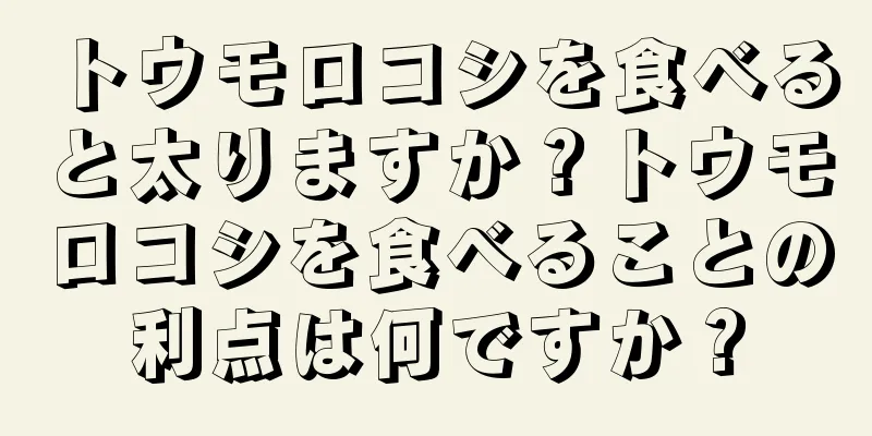 トウモロコシを食べると太りますか？トウモロコシを食べることの利点は何ですか？