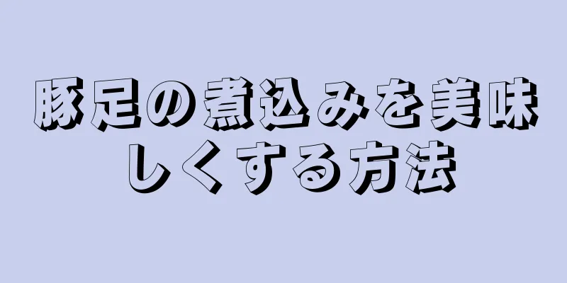 豚足の煮込みを美味しくする方法