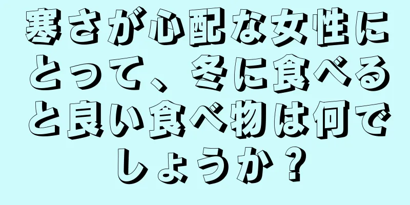 寒さが心配な女性にとって、冬に食べると良い食べ物は何でしょうか？