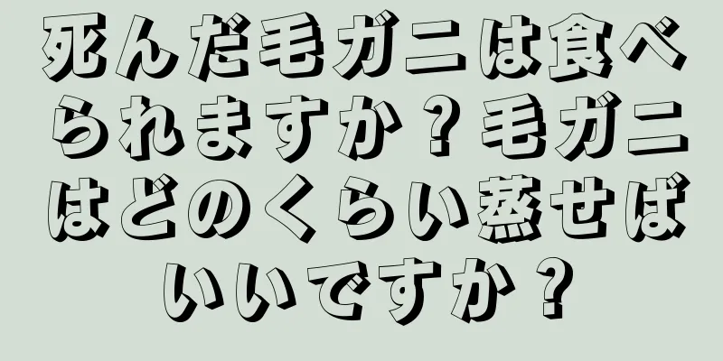 死んだ毛ガニは食べられますか？毛ガニはどのくらい蒸せばいいですか？