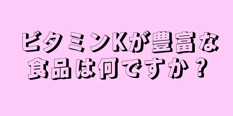 ビタミンKが豊富な食品は何ですか？