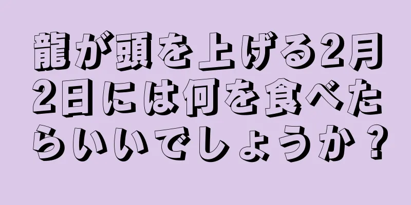 龍が頭を上げる2月2日には何を食べたらいいでしょうか？