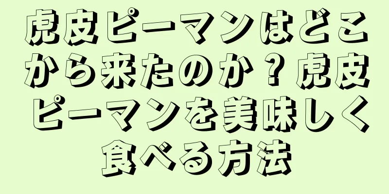 虎皮ピーマンはどこから来たのか？虎皮ピーマンを美味しく食べる方法
