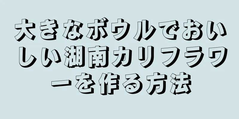 大きなボウルでおいしい湖南カリフラワーを作る方法