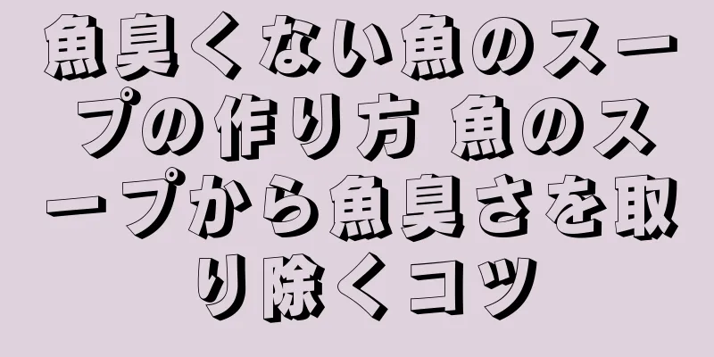 魚臭くない魚のスープの作り方 魚のスープから魚臭さを取り除くコツ