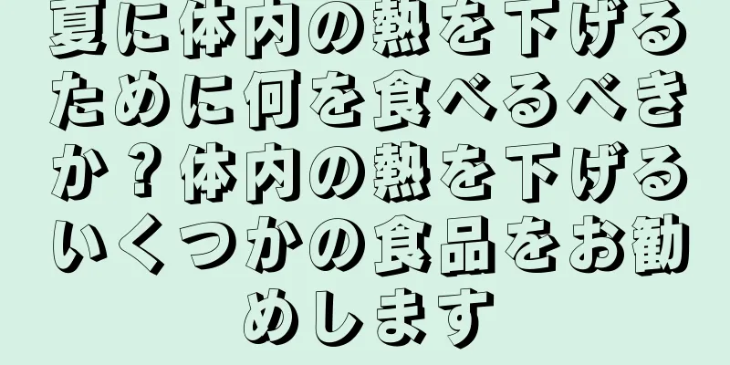 夏に体内の熱を下げるために何を食べるべきか？体内の熱を下げるいくつかの食品をお勧めします