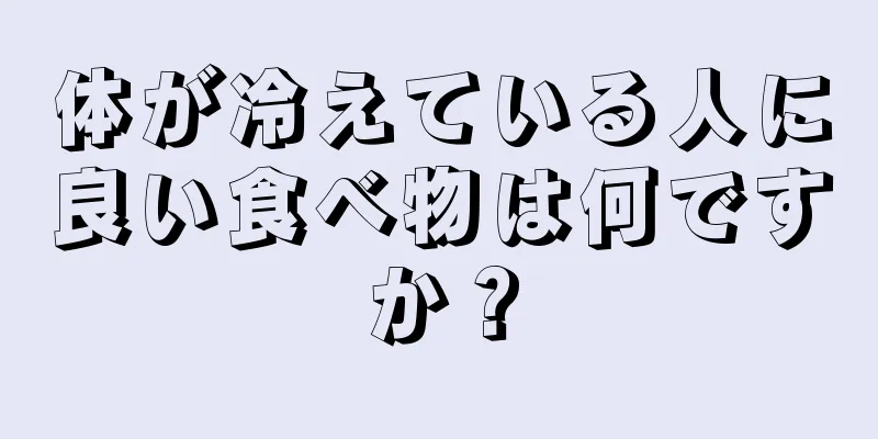 体が冷えている人に良い食べ物は何ですか？
