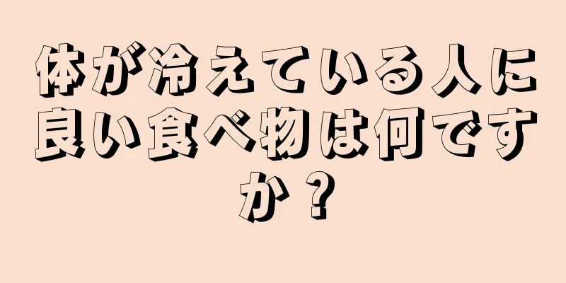 体が冷えている人に良い食べ物は何ですか？