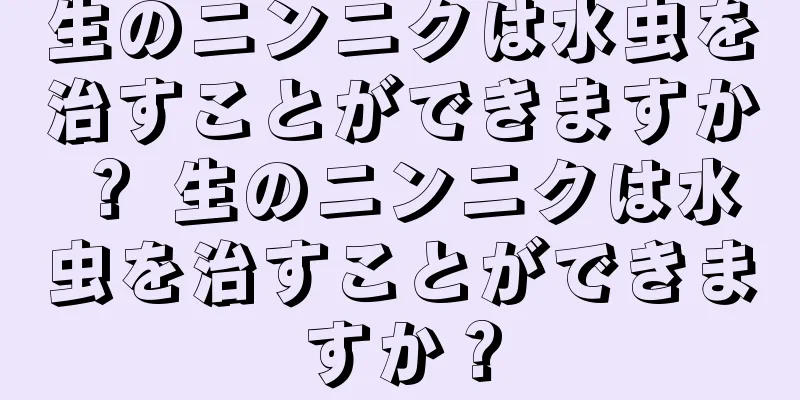 生のニンニクは水虫を治すことができますか？ 生のニンニクは水虫を治すことができますか？