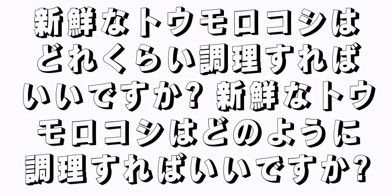 新鮮なトウモロコシはどれくらい調理すればいいですか? 新鮮なトウモロコシはどのように調理すればいいですか?