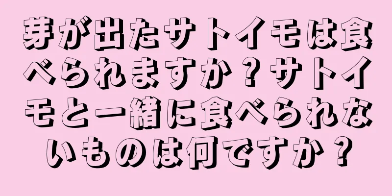 芽が出たサトイモは食べられますか？サトイモと一緒に食べられないものは何ですか？