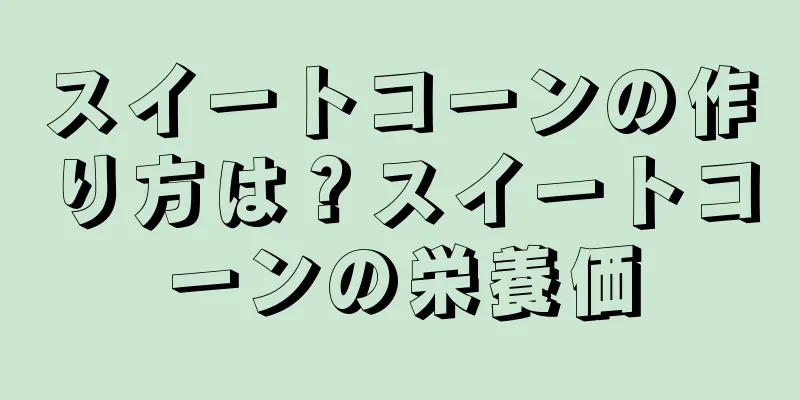 スイートコーンの作り方は？スイートコーンの栄養価