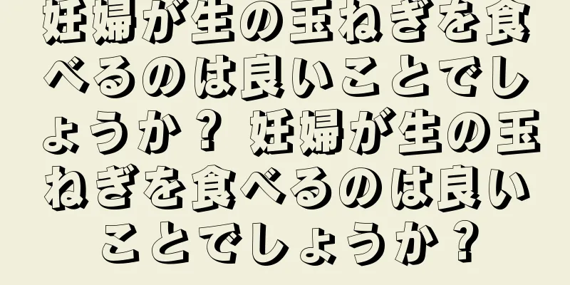 妊婦が生の玉ねぎを食べるのは良いことでしょうか？ 妊婦が生の玉ねぎを食べるのは良いことでしょうか？