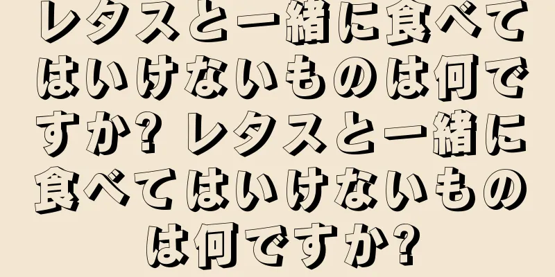 レタスと一緒に食べてはいけないものは何ですか? レタスと一緒に食べてはいけないものは何ですか?