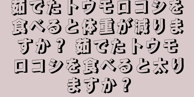 茹でたトウモロコシを食べると体重が減りますか？ 茹でたトウモロコシを食べると太りますか？