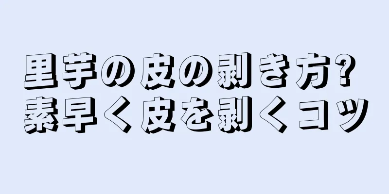 里芋の皮の剥き方? 素早く皮を剥くコツ