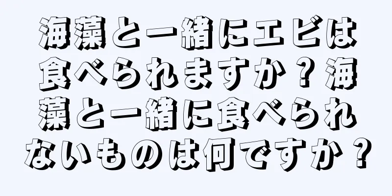 海藻と一緒にエビは食べられますか？海藻と一緒に食べられないものは何ですか？