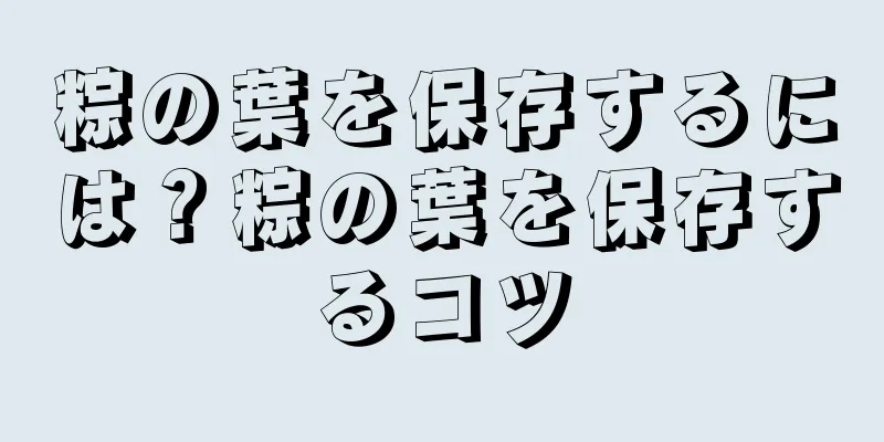 粽の葉を保存するには？粽の葉を保存するコツ