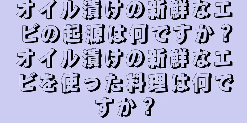 オイル漬けの新鮮なエビの起源は何ですか？オイル漬けの新鮮なエビを使った料理は何ですか？