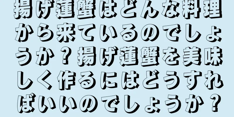 揚げ蓮蟹はどんな料理から来ているのでしょうか？揚げ蓮蟹を美味しく作るにはどうすればいいのでしょうか？