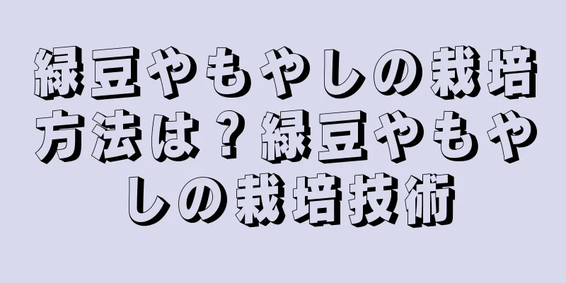 緑豆やもやしの栽培方法は？緑豆やもやしの栽培技術