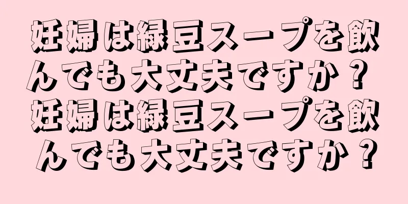 妊婦は緑豆スープを飲んでも大丈夫ですか？ 妊婦は緑豆スープを飲んでも大丈夫ですか？