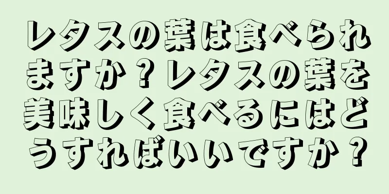 レタスの葉は食べられますか？レタスの葉を美味しく食べるにはどうすればいいですか？