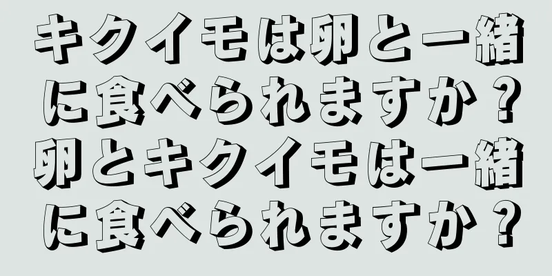キクイモは卵と一緒に食べられますか？卵とキクイモは一緒に食べられますか？