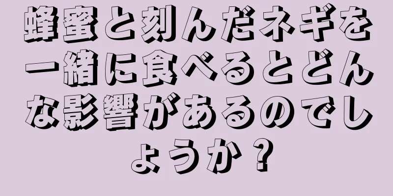 蜂蜜と刻んだネギを一緒に食べるとどんな影響があるのでしょうか？