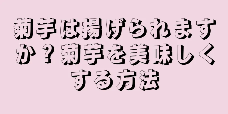 菊芋は揚げられますか？菊芋を美味しくする方法