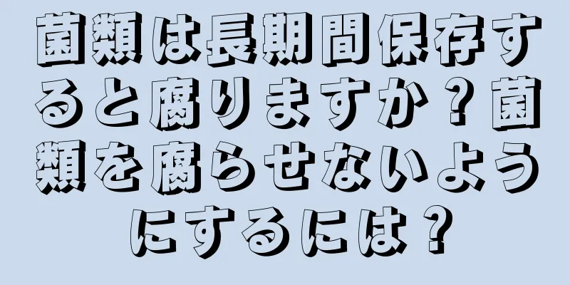 菌類は長期間保存すると腐りますか？菌類を腐らせないようにするには？