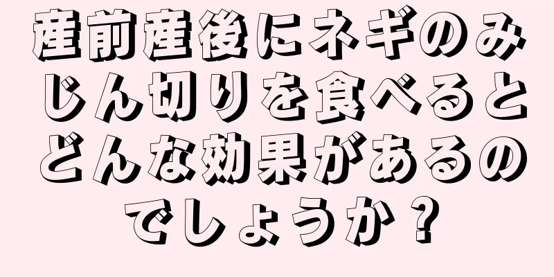 産前産後にネギのみじん切りを食べるとどんな効果があるのでしょうか？