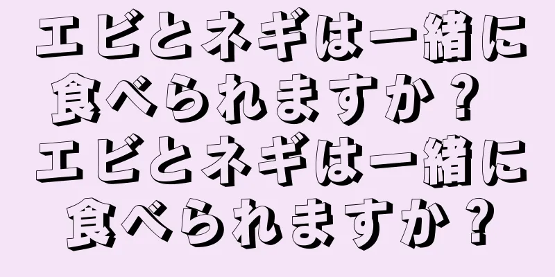 エビとネギは一緒に食べられますか？ エビとネギは一緒に食べられますか？