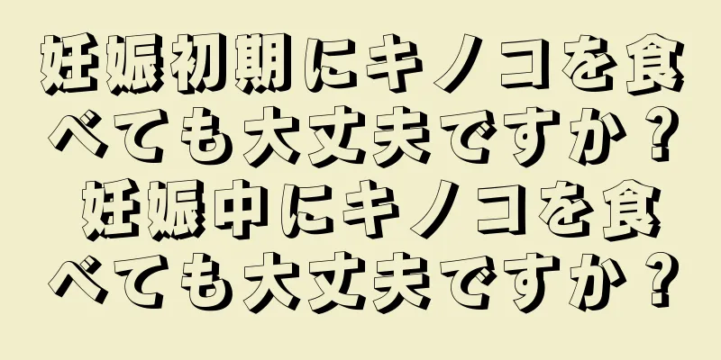 妊娠初期にキノコを食べても大丈夫ですか？ 妊娠中にキノコを食べても大丈夫ですか？