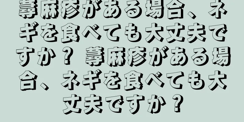 蕁麻疹がある場合、ネギを食べても大丈夫ですか？ 蕁麻疹がある場合、ネギを食べても大丈夫ですか？