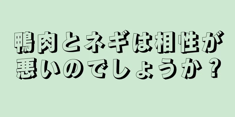 鴨肉とネギは相性が悪いのでしょうか？