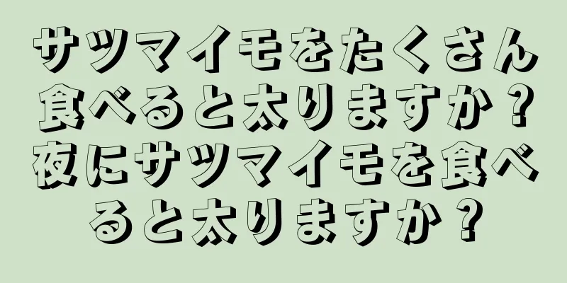 サツマイモをたくさん食べると太りますか？夜にサツマイモを食べると太りますか？