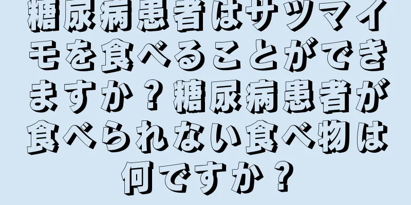 糖尿病患者はサツマイモを食べることができますか？糖尿病患者が食べられない食べ物は何ですか？