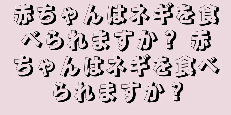 赤ちゃんはネギを食べられますか？ 赤ちゃんはネギを食べられますか？