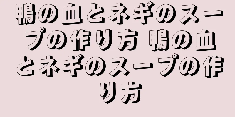 鴨の血とネギのスープの作り方 鴨の血とネギのスープの作り方