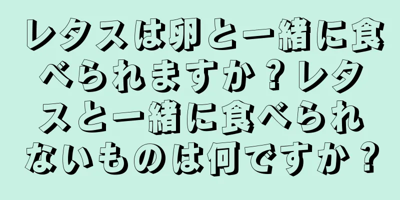 レタスは卵と一緒に食べられますか？レタスと一緒に食べられないものは何ですか？