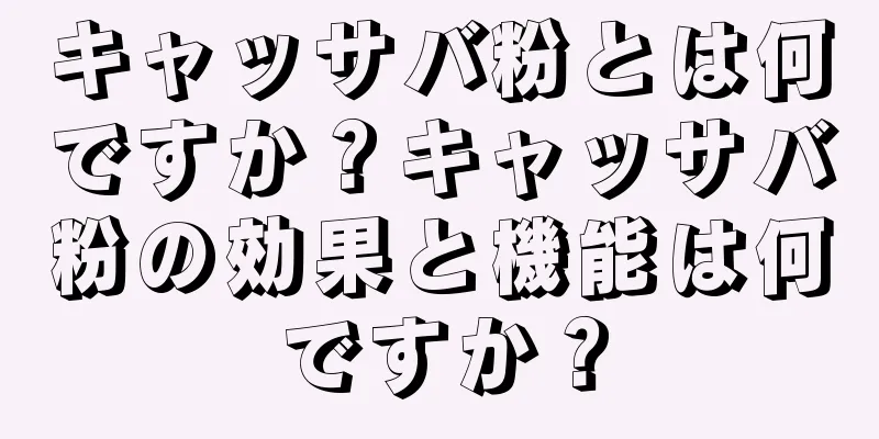 キャッサバ粉とは何ですか？キャッサバ粉の効果と機能は何ですか？