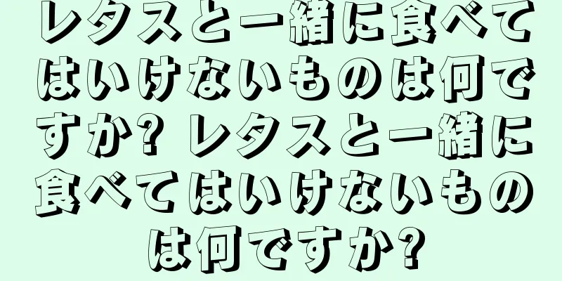 レタスと一緒に食べてはいけないものは何ですか? レタスと一緒に食べてはいけないものは何ですか?
