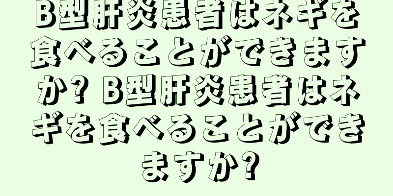 B型肝炎患者はネギを食べることができますか? B型肝炎患者はネギを食べることができますか?