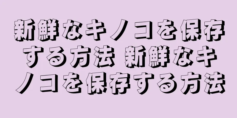 新鮮なキノコを保存する方法 新鮮なキノコを保存する方法