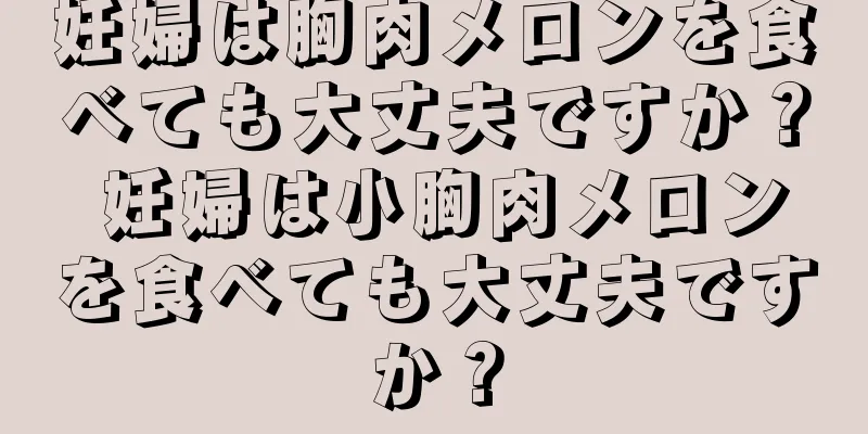 妊婦は胸肉メロンを食べても大丈夫ですか？ 妊婦は小胸肉メロンを食べても大丈夫ですか？